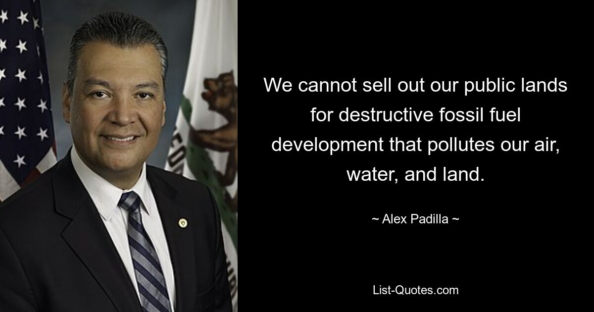 We cannot sell out our public lands for destructive fossil fuel development that pollutes our air, water, and land. — © Alex Padilla