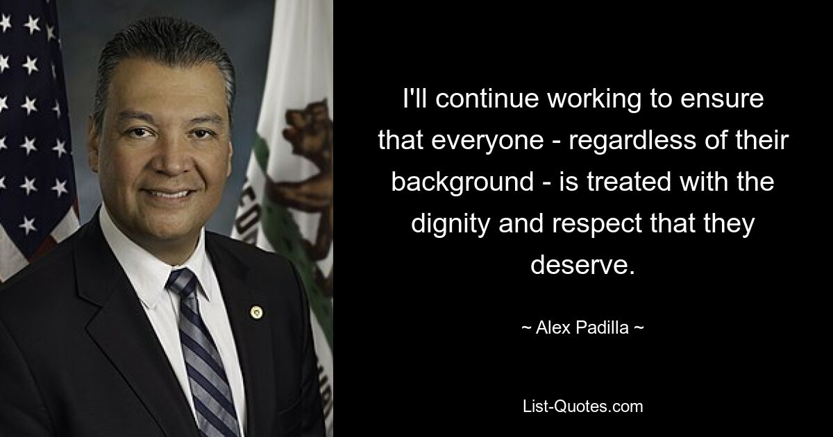 I'll continue working to ensure that everyone - regardless of their background - is treated with the dignity and respect that they deserve. — © Alex Padilla