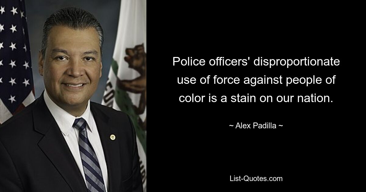 Police officers' disproportionate use of force against people of color is a stain on our nation. — © Alex Padilla