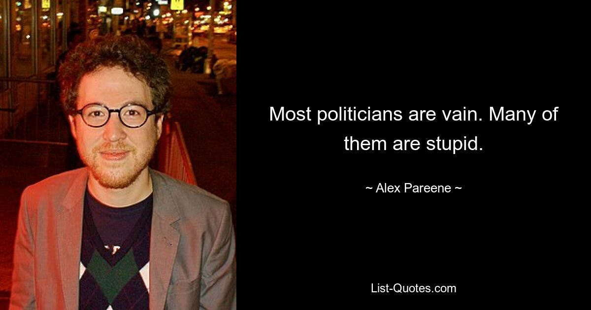 Most politicians are vain. Many of them are stupid. — © Alex Pareene