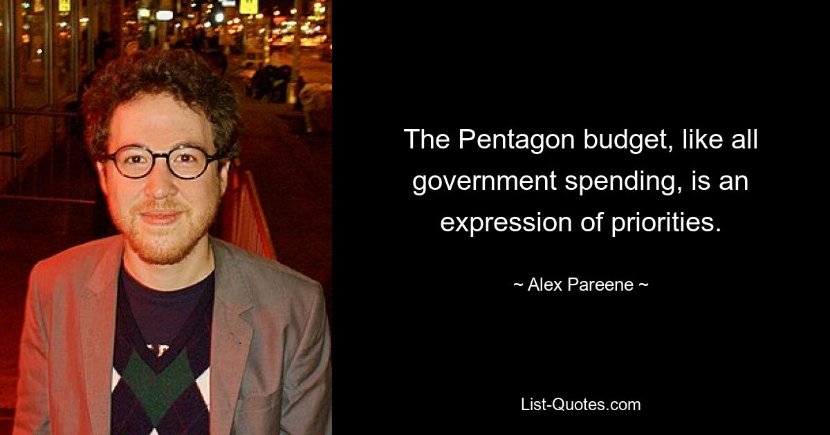 The Pentagon budget, like all government spending, is an expression of priorities. — © Alex Pareene