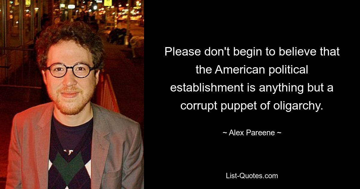 Please don't begin to believe that the American political establishment is anything but a corrupt puppet of oligarchy. — © Alex Pareene