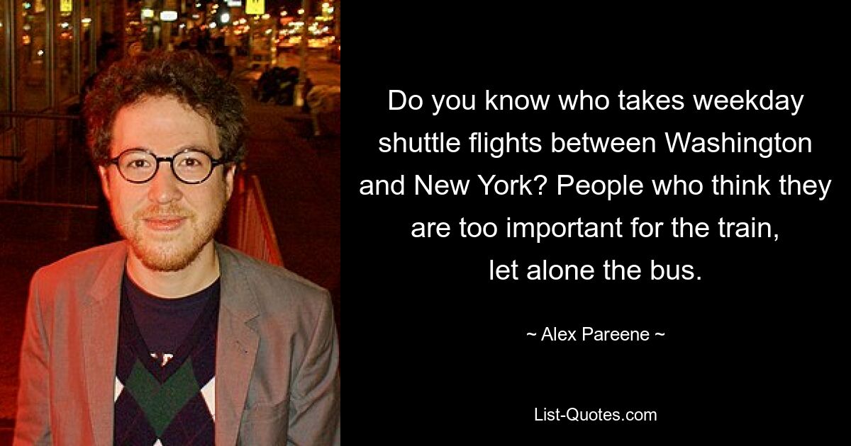 Do you know who takes weekday shuttle flights between Washington and New York? People who think they are too important for the train, let alone the bus. — © Alex Pareene