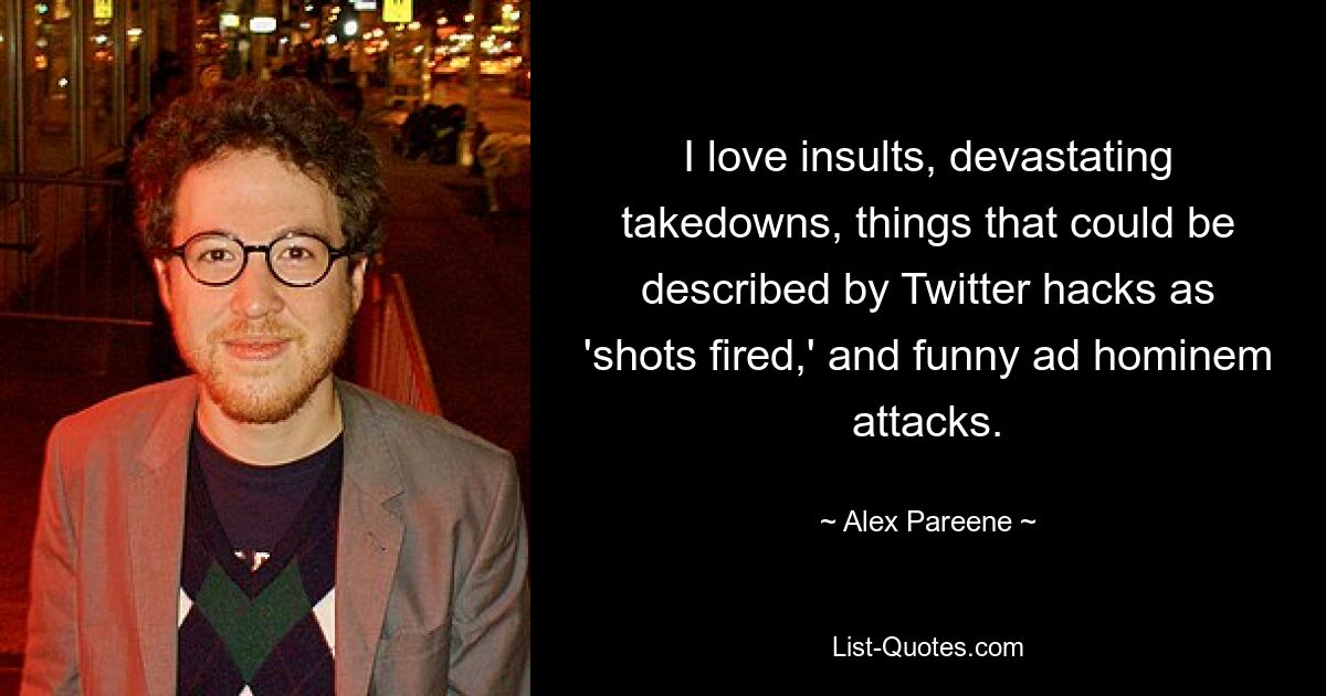 I love insults, devastating takedowns, things that could be described by Twitter hacks as 'shots fired,' and funny ad hominem attacks. — © Alex Pareene