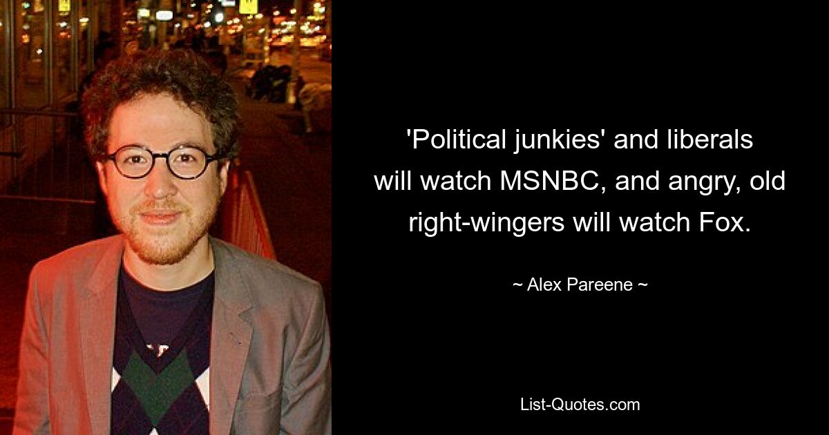 'Political junkies' and liberals will watch MSNBC, and angry, old right-wingers will watch Fox. — © Alex Pareene