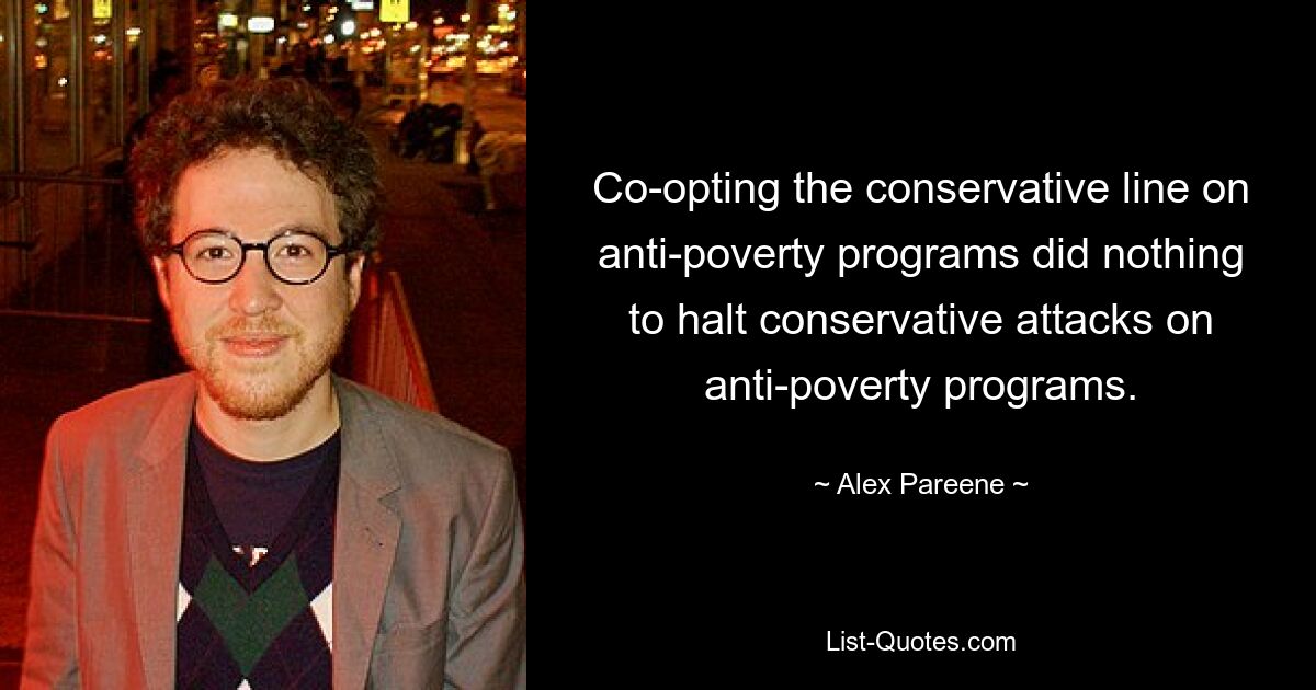 Co-opting the conservative line on anti-poverty programs did nothing to halt conservative attacks on anti-poverty programs. — © Alex Pareene