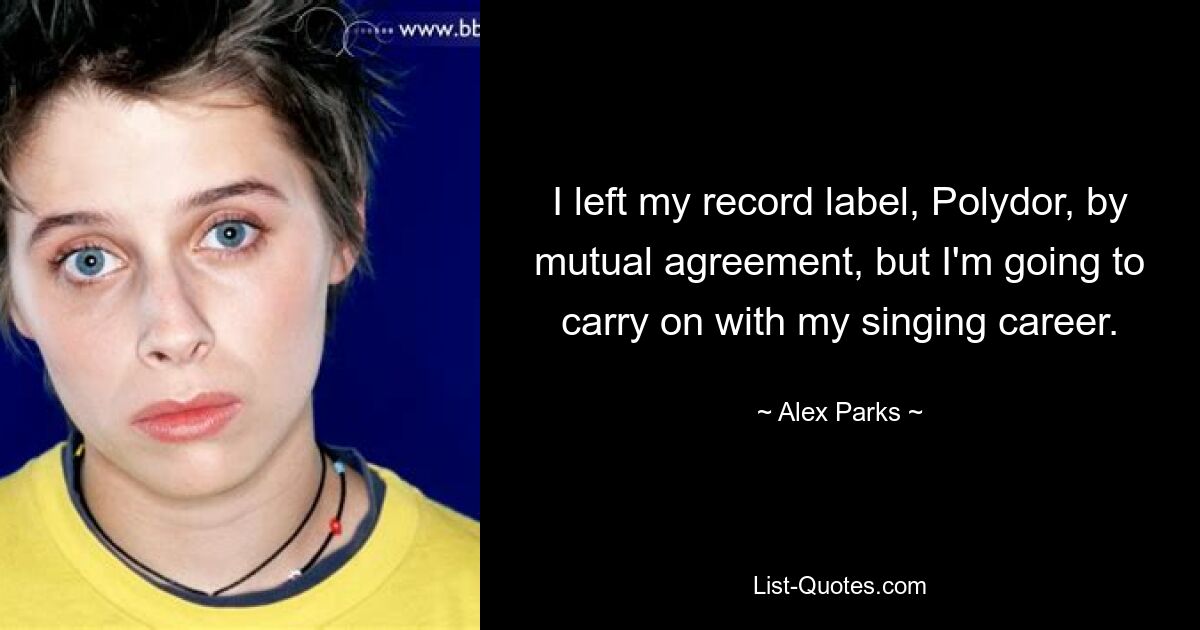 I left my record label, Polydor, by mutual agreement, but I'm going to carry on with my singing career. — © Alex Parks