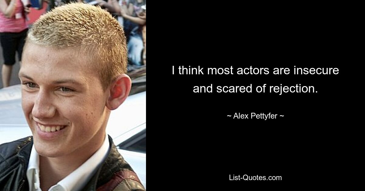 I think most actors are insecure and scared of rejection. — © Alex Pettyfer