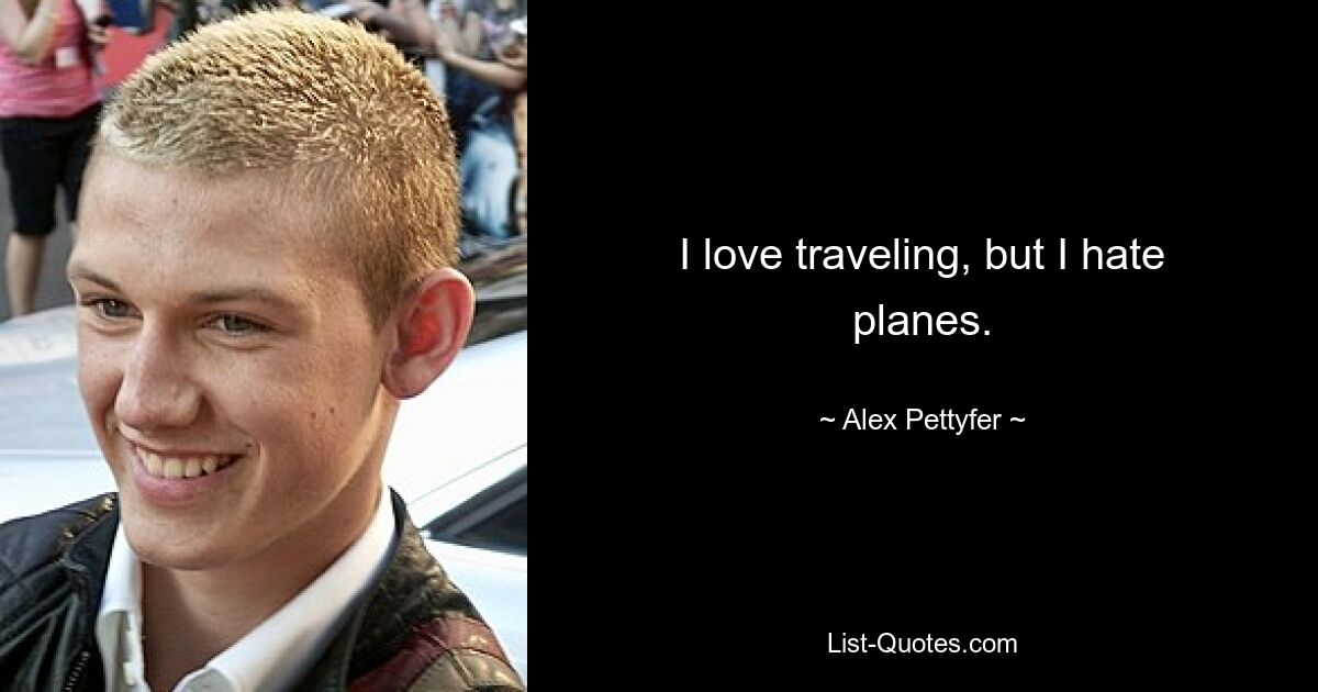 I love traveling, but I hate planes. — © Alex Pettyfer