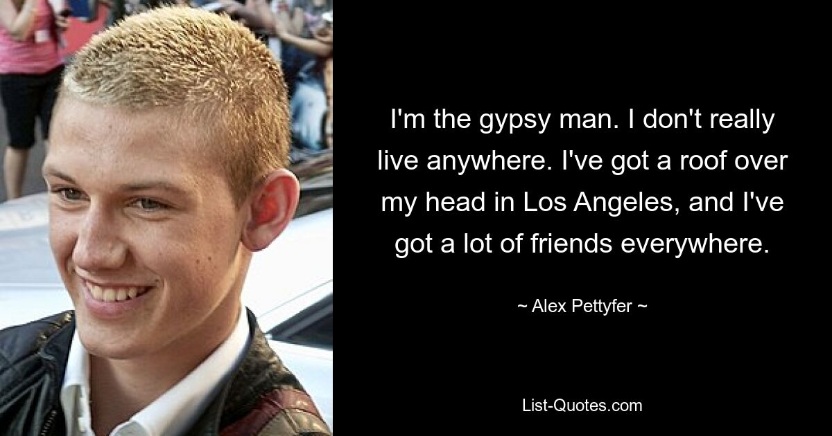 I'm the gypsy man. I don't really live anywhere. I've got a roof over my head in Los Angeles, and I've got a lot of friends everywhere. — © Alex Pettyfer