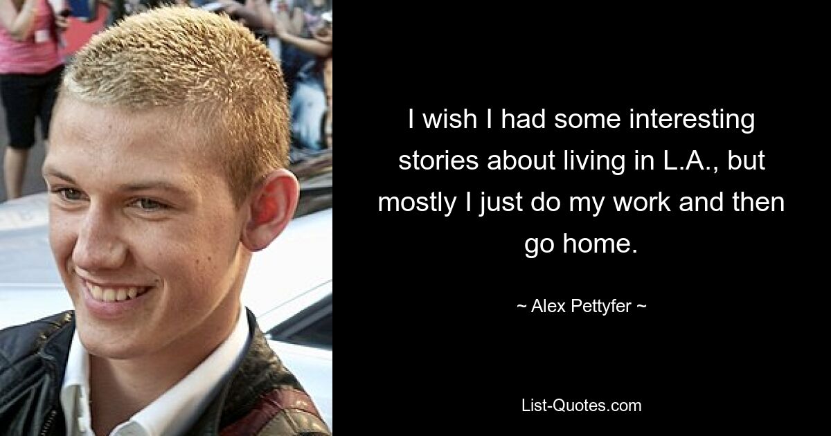 I wish I had some interesting stories about living in L.A., but mostly I just do my work and then go home. — © Alex Pettyfer