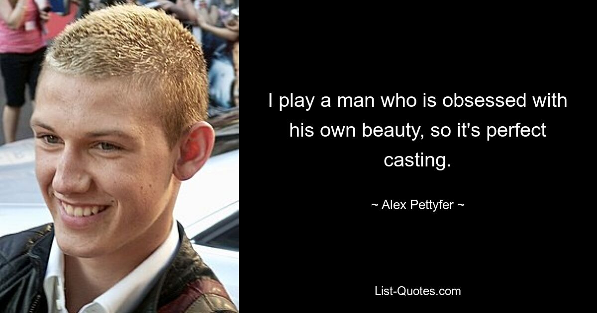 I play a man who is obsessed with his own beauty, so it's perfect casting. — © Alex Pettyfer