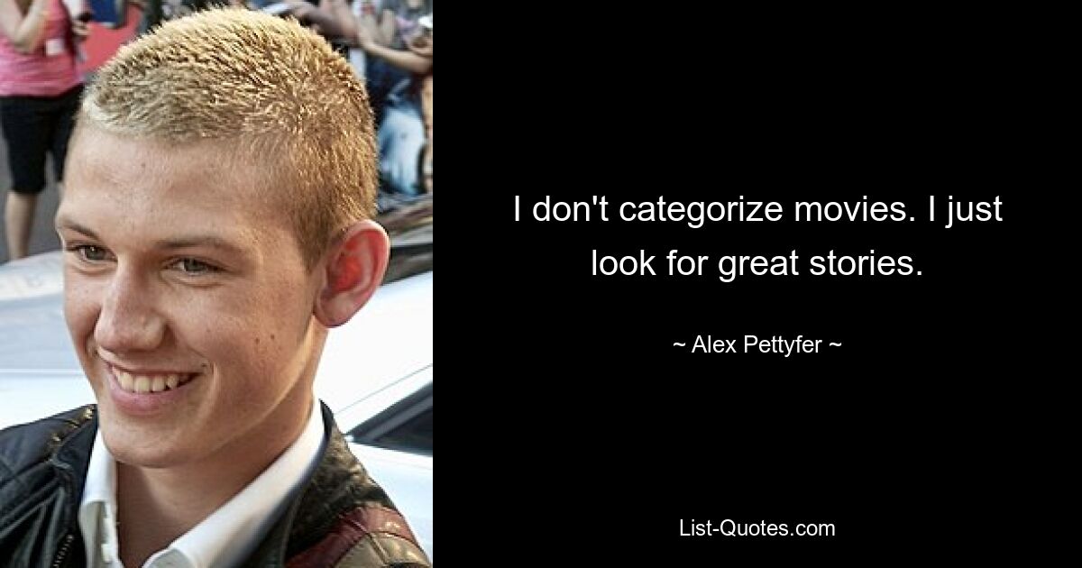 I don't categorize movies. I just look for great stories. — © Alex Pettyfer