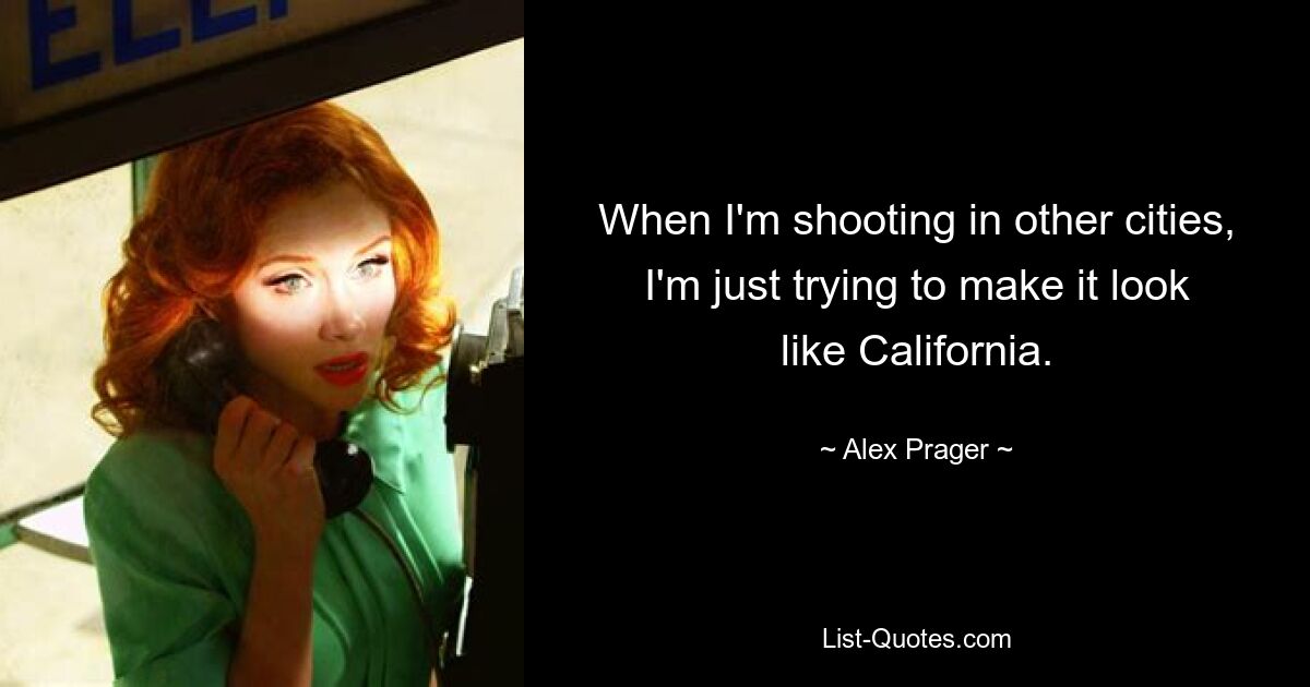 When I'm shooting in other cities, I'm just trying to make it look like California. — © Alex Prager