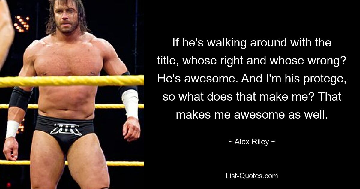 If he's walking around with the title, whose right and whose wrong? He's awesome. And I'm his protege, so what does that make me? That makes me awesome as well. — © Alex Riley