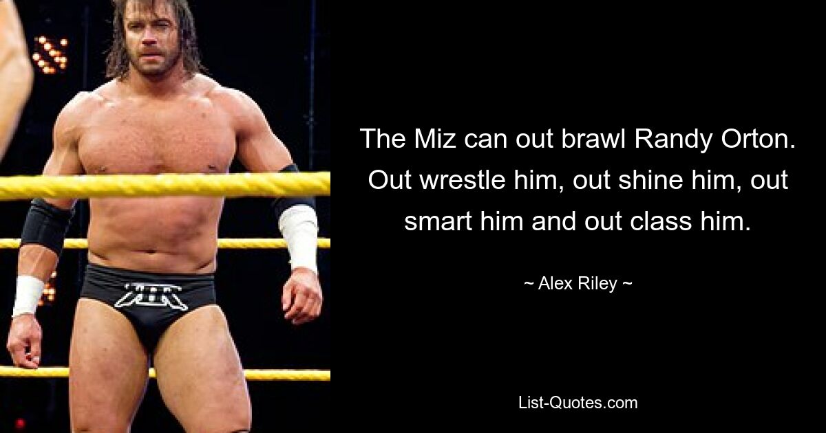 The Miz can out brawl Randy Orton. Out wrestle him, out shine him, out smart him and out class him. — © Alex Riley