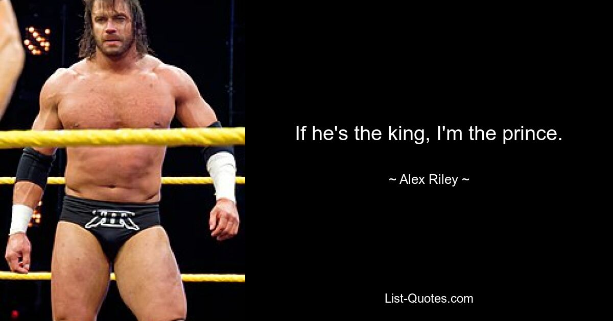 If he's the king, I'm the prince. — © Alex Riley