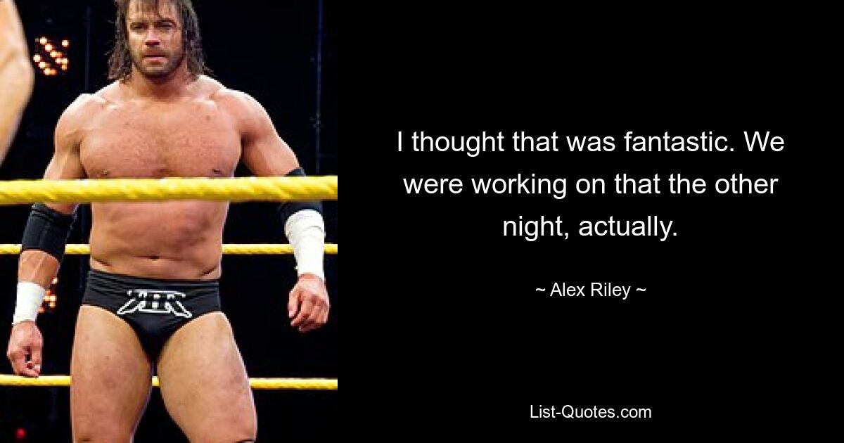 I thought that was fantastic. We were working on that the other night, actually. — © Alex Riley