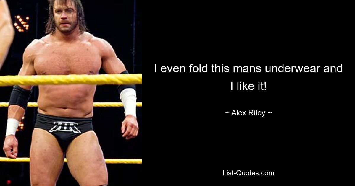 I even fold this mans underwear and I like it! — © Alex Riley