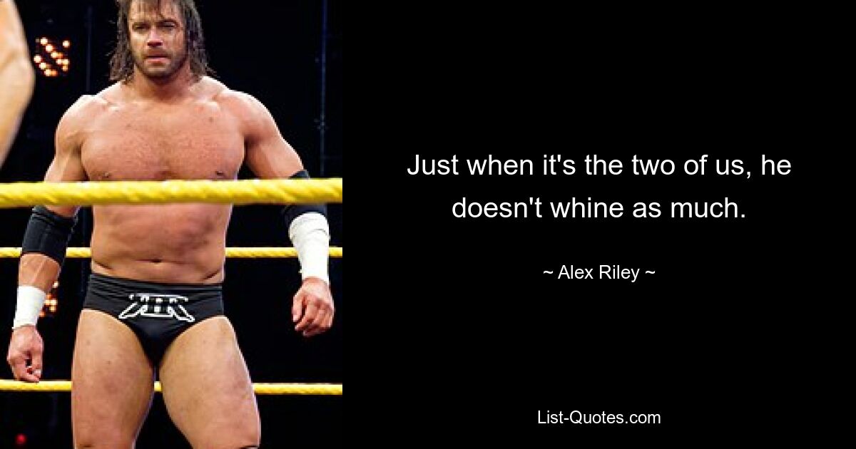 Just when it's the two of us, he doesn't whine as much. — © Alex Riley