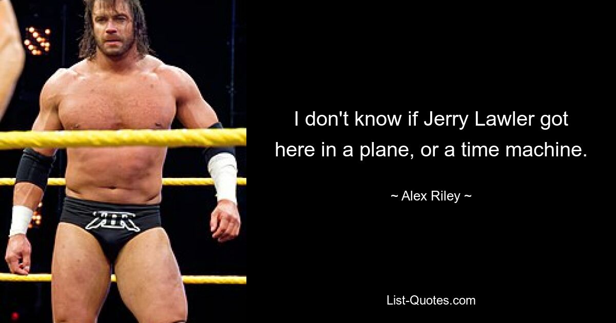 I don't know if Jerry Lawler got here in a plane, or a time machine. — © Alex Riley