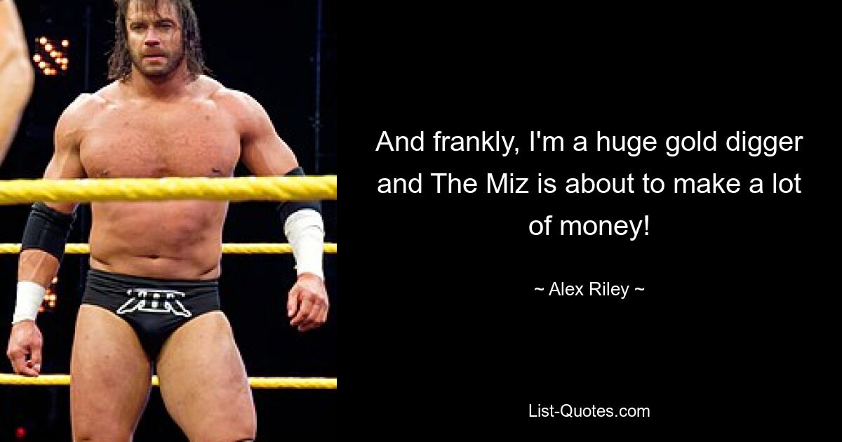 And frankly, I'm a huge gold digger and The Miz is about to make a lot of money! — © Alex Riley