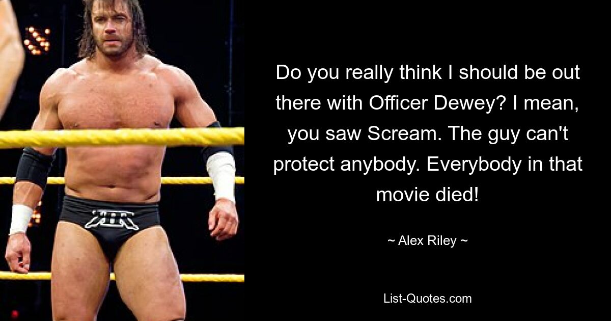 Do you really think I should be out there with Officer Dewey? I mean, you saw Scream. The guy can't protect anybody. Everybody in that movie died! — © Alex Riley