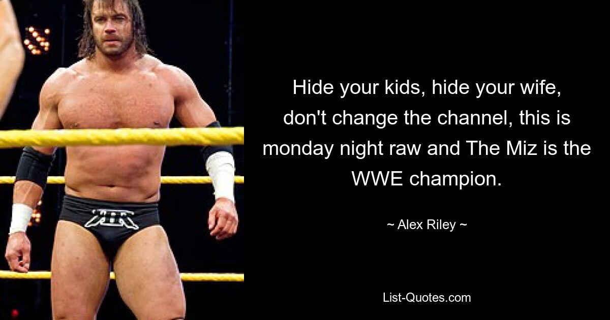 Hide your kids, hide your wife, don't change the channel, this is monday night raw and The Miz is the WWE champion. — © Alex Riley