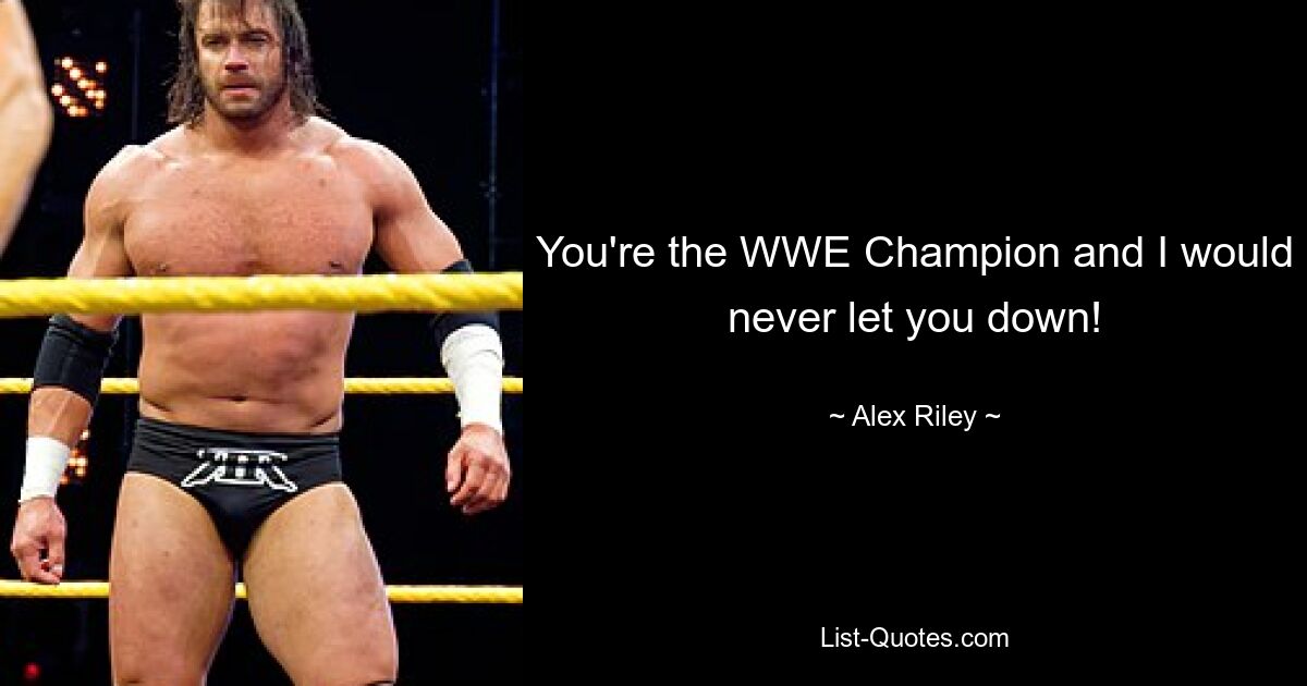 You're the WWE Champion and I would never let you down! — © Alex Riley