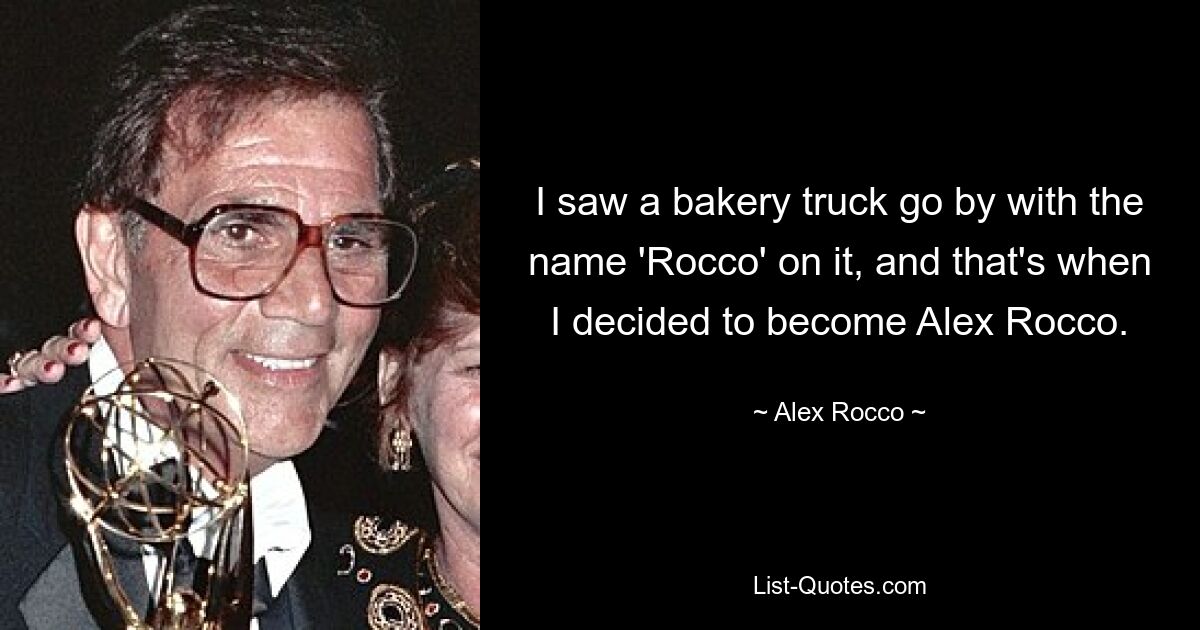 I saw a bakery truck go by with the name 'Rocco' on it, and that's when I decided to become Alex Rocco. — © Alex Rocco