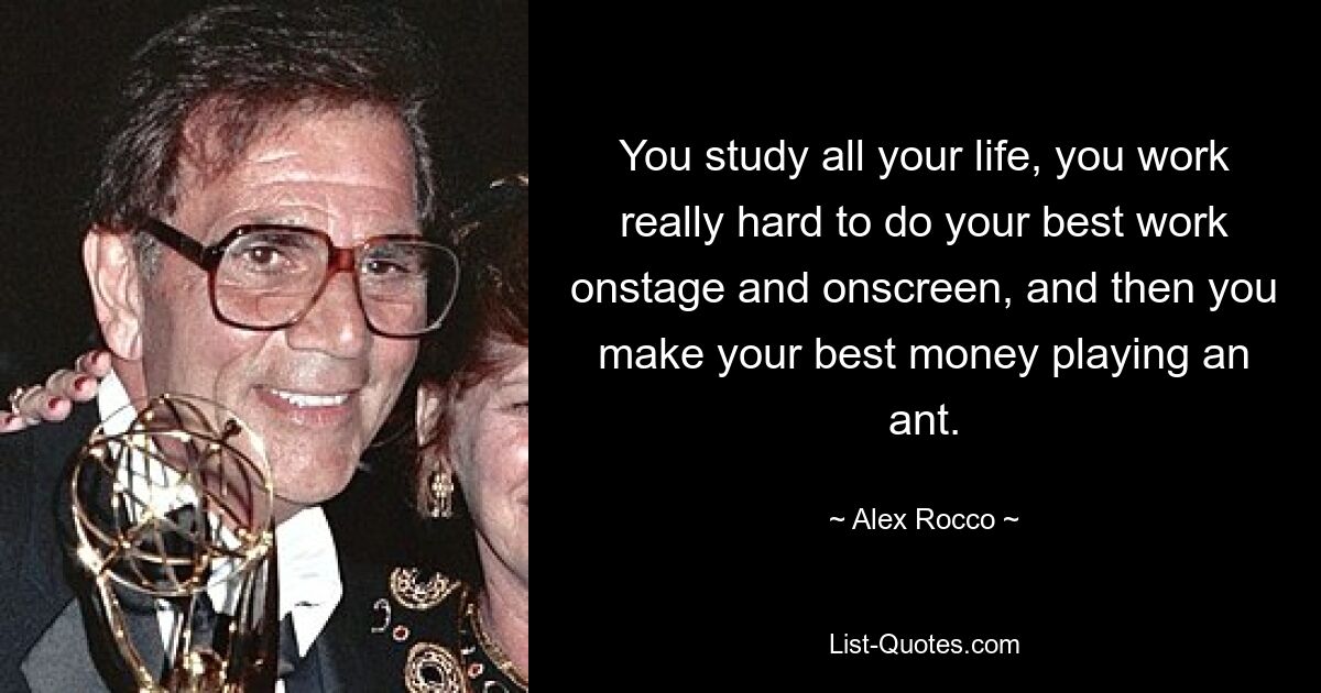 You study all your life, you work really hard to do your best work onstage and onscreen, and then you make your best money playing an ant. — © Alex Rocco