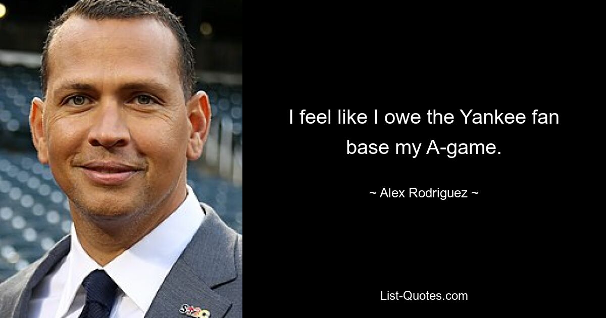 I feel like I owe the Yankee fan base my A-game. — © Alex Rodriguez