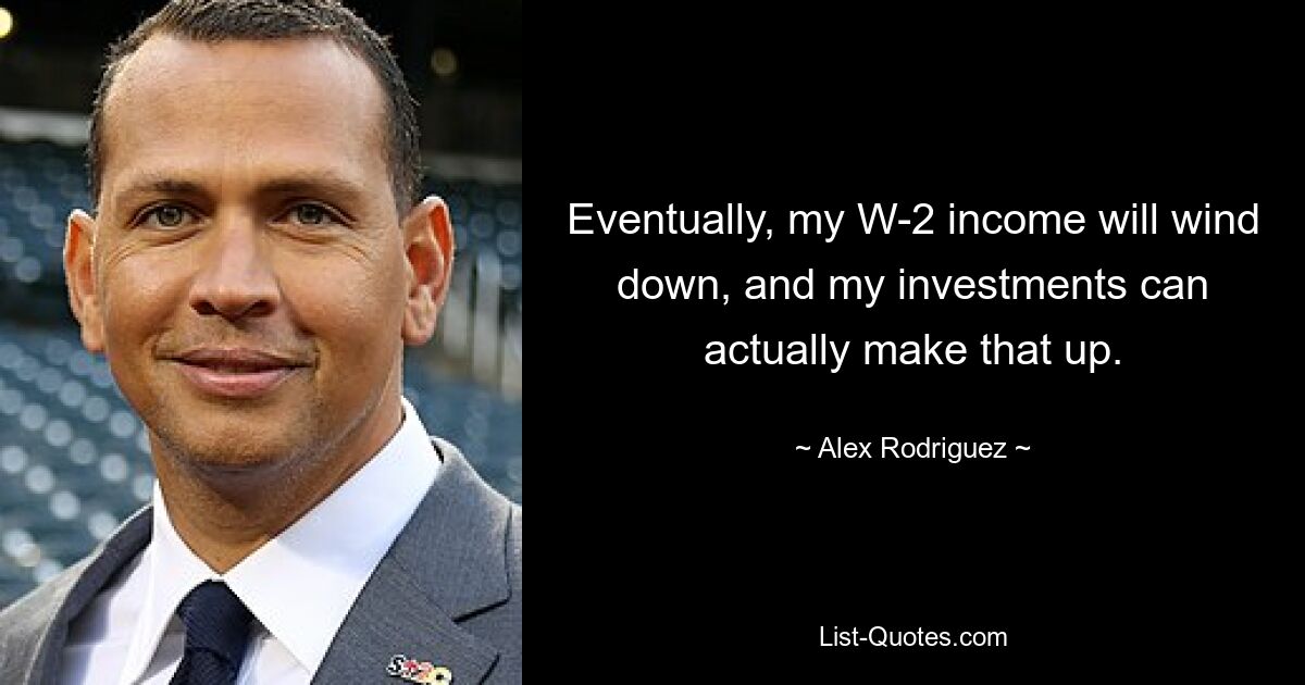 Eventually, my W-2 income will wind down, and my investments can actually make that up. — © Alex Rodriguez