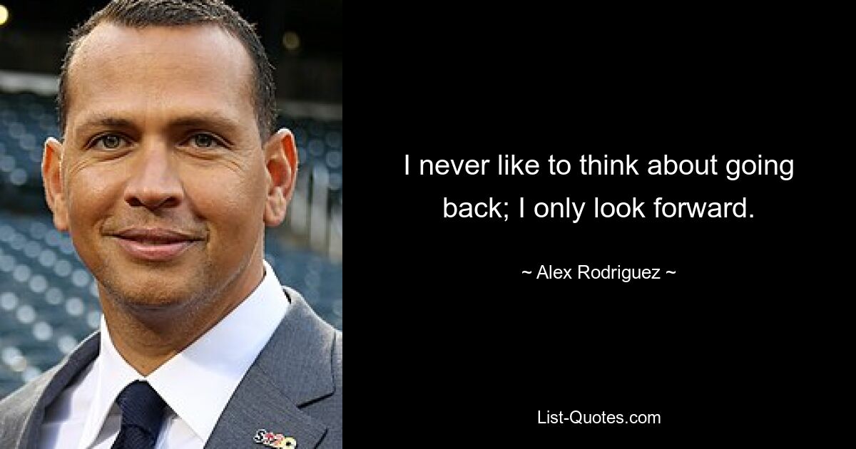 I never like to think about going back; I only look forward. — © Alex Rodriguez