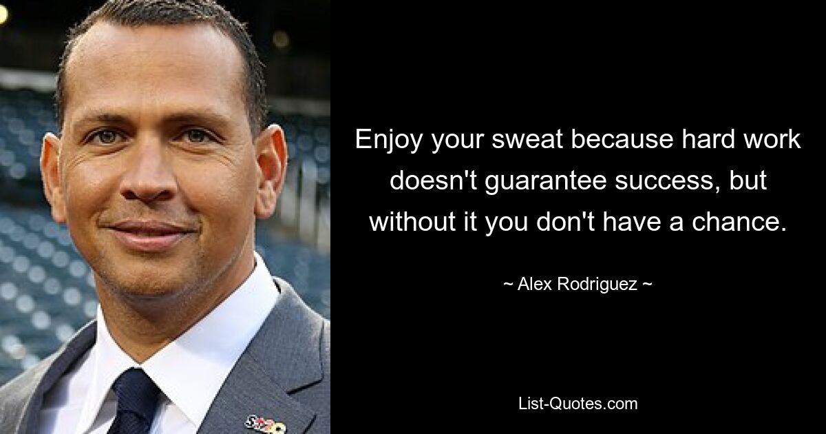 Enjoy your sweat because hard work doesn't guarantee success, but without it you don't have a chance. — © Alex Rodriguez