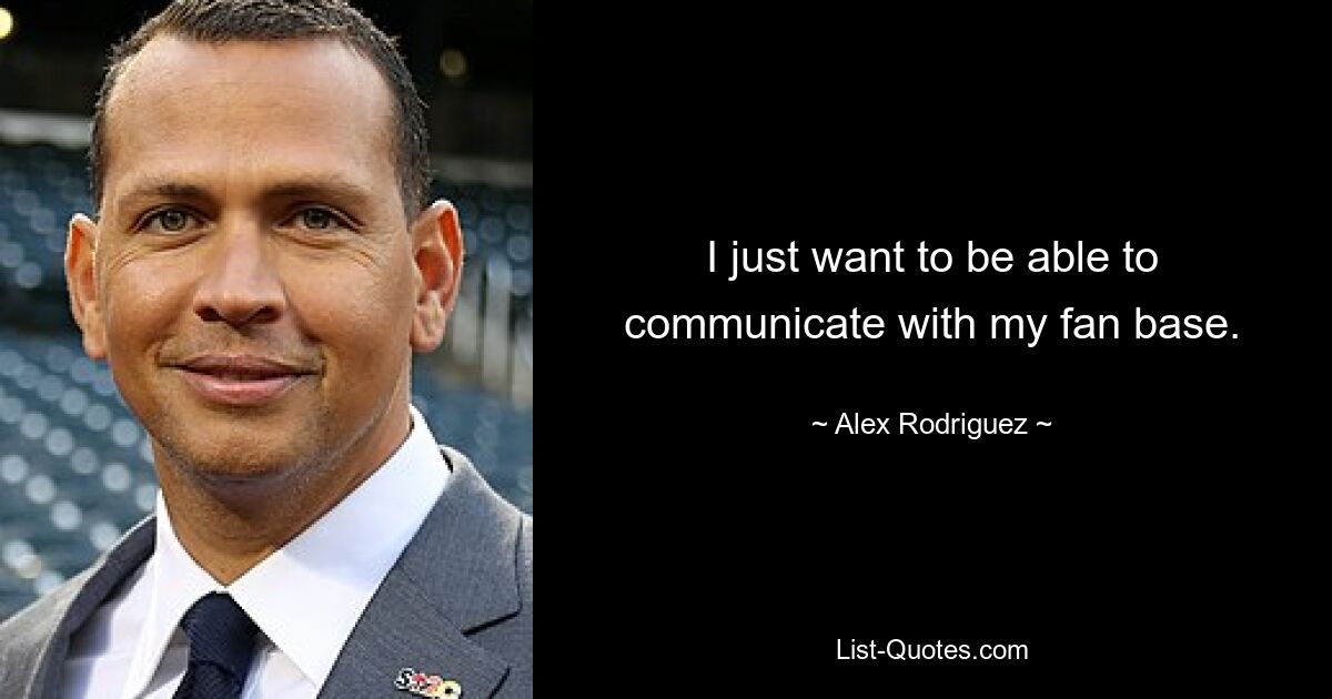 I just want to be able to communicate with my fan base. — © Alex Rodriguez