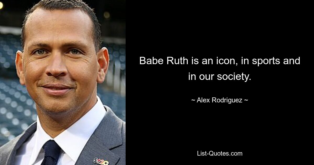 Babe Ruth is an icon, in sports and in our society. — © Alex Rodriguez