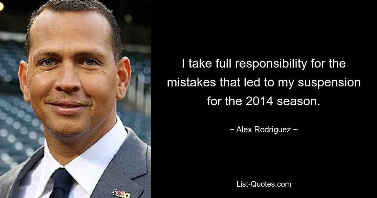 I take full responsibility for the mistakes that led to my suspension for the 2014 season. — © Alex Rodriguez