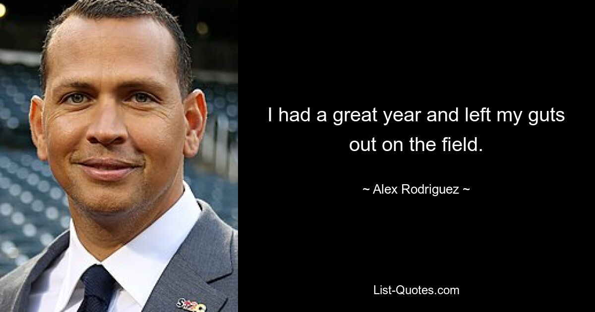 I had a great year and left my guts out on the field. — © Alex Rodriguez