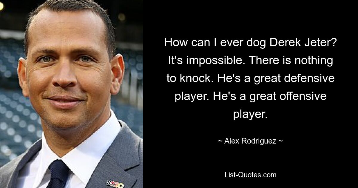 How can I ever dog Derek Jeter? It's impossible. There is nothing to knock. He's a great defensive player. He's a great offensive player. — © Alex Rodriguez