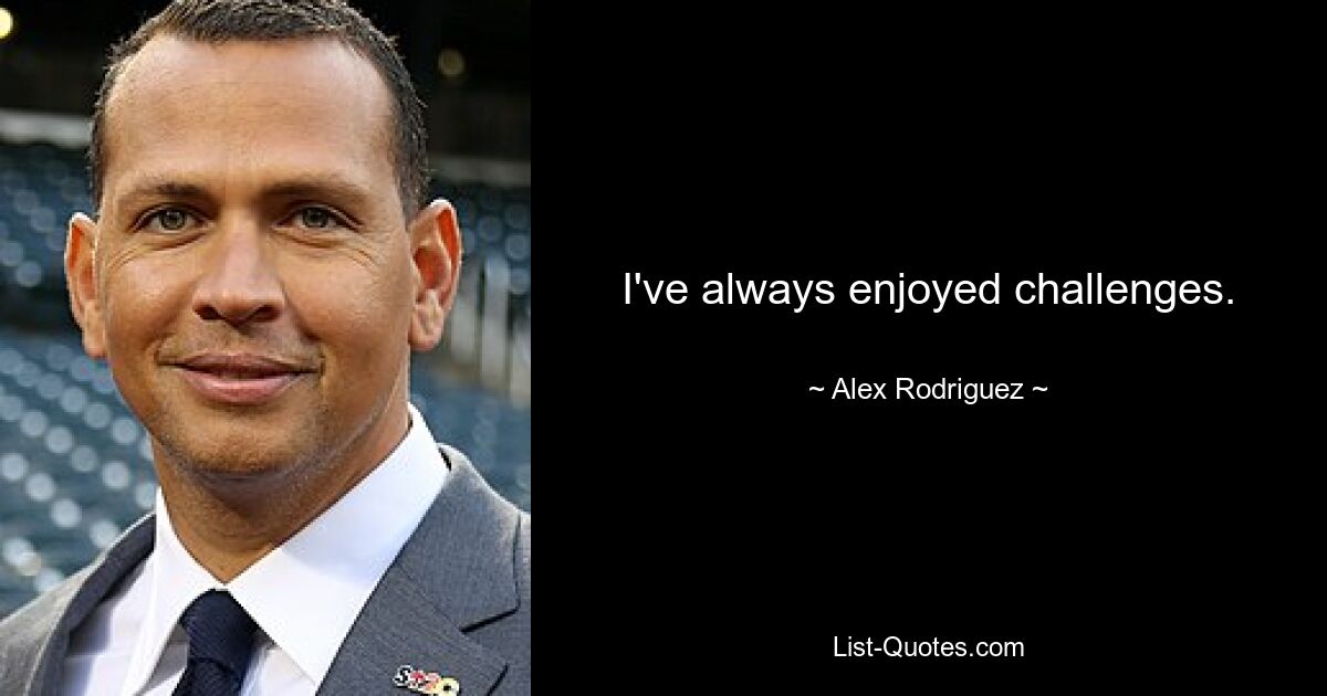 I've always enjoyed challenges. — © Alex Rodriguez