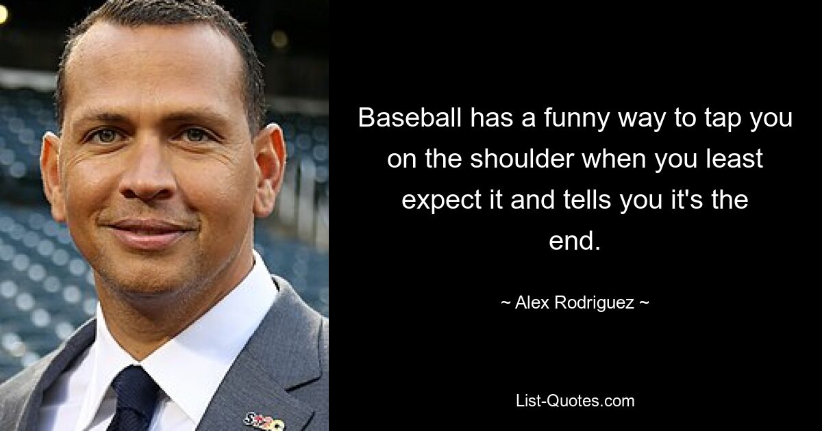 Baseball has a funny way to tap you on the shoulder when you least expect it and tells you it's the end. — © Alex Rodriguez