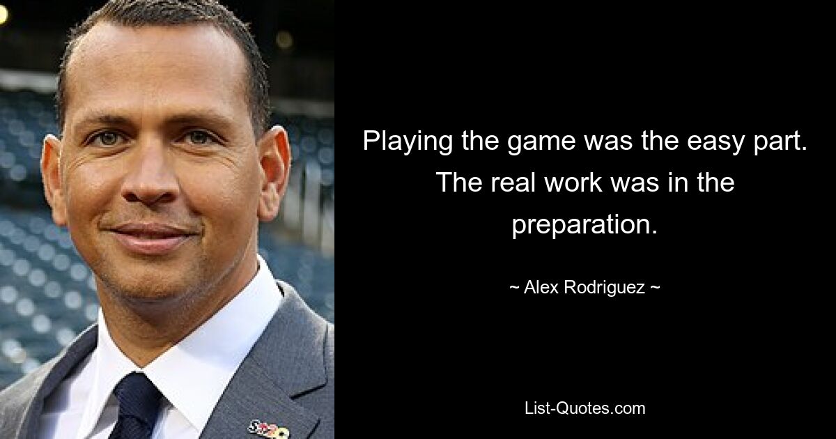 Playing the game was the easy part. The real work was in the preparation. — © Alex Rodriguez