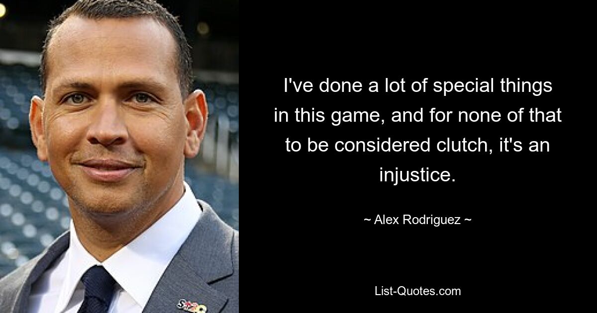 I've done a lot of special things in this game, and for none of that to be considered clutch, it's an injustice. — © Alex Rodriguez