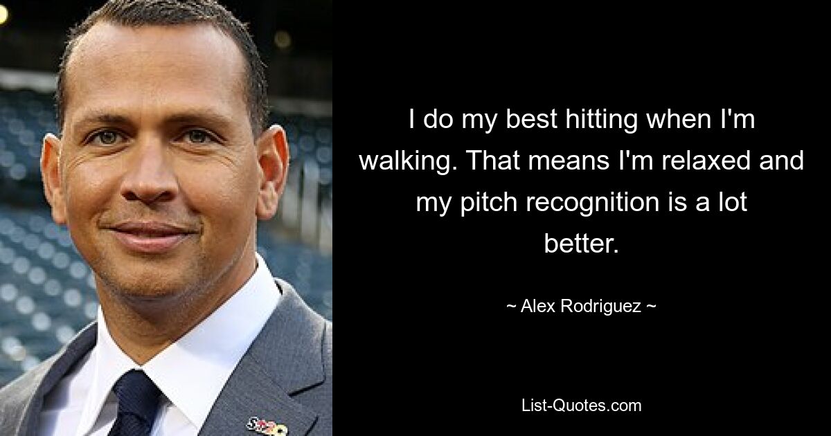 I do my best hitting when I'm walking. That means I'm relaxed and my pitch recognition is a lot better. — © Alex Rodriguez