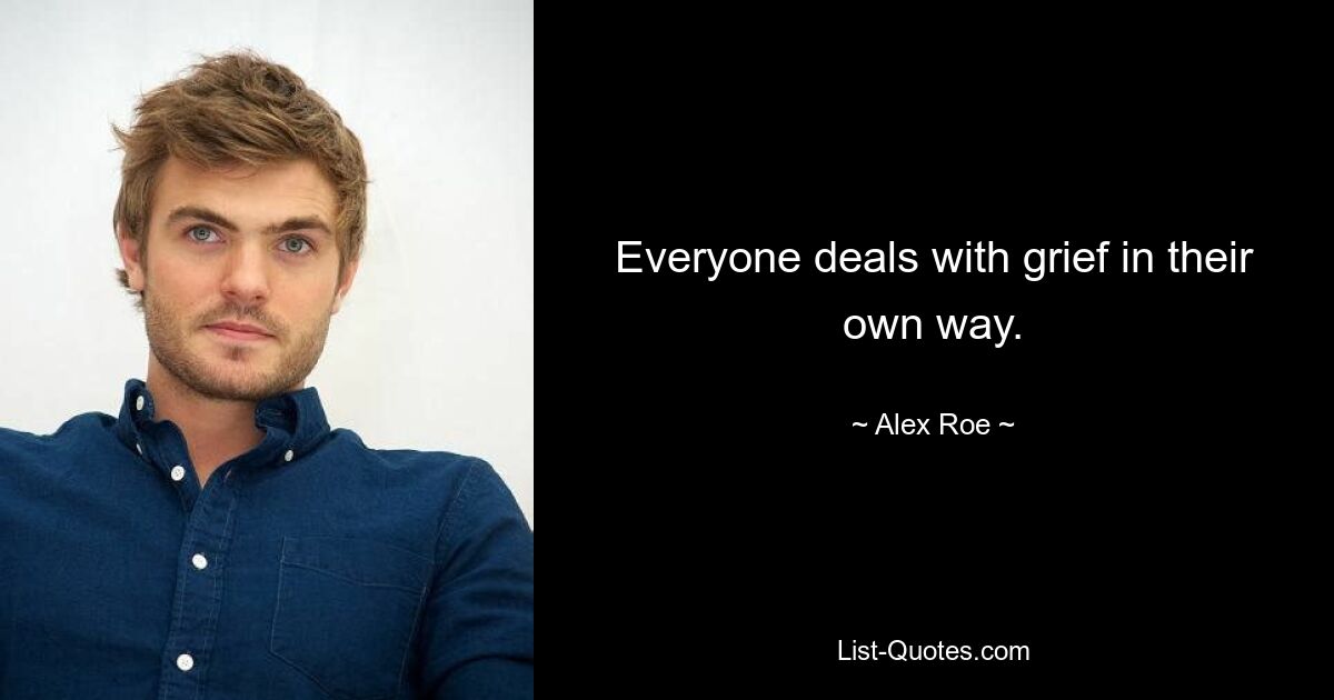 Everyone deals with grief in their own way. — © Alex Roe