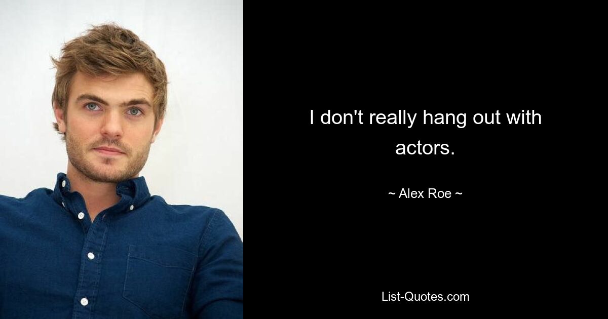 I don't really hang out with actors. — © Alex Roe