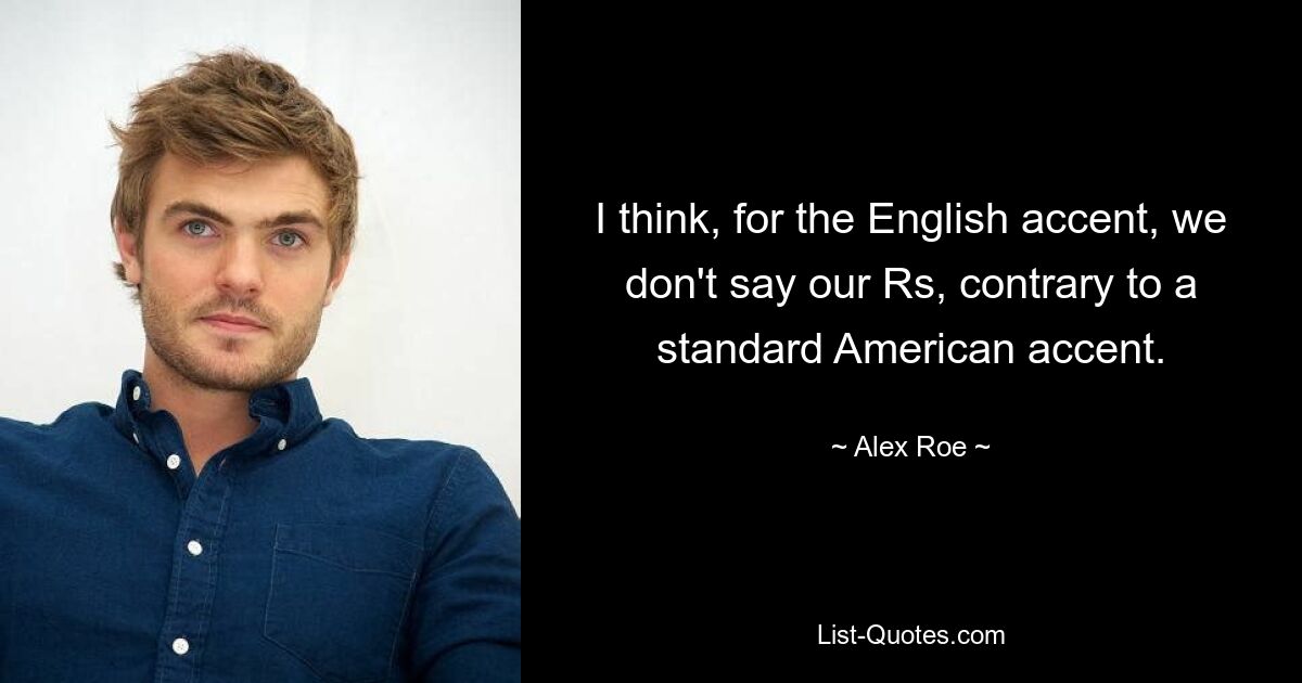 I think, for the English accent, we don't say our Rs, contrary to a standard American accent. — © Alex Roe