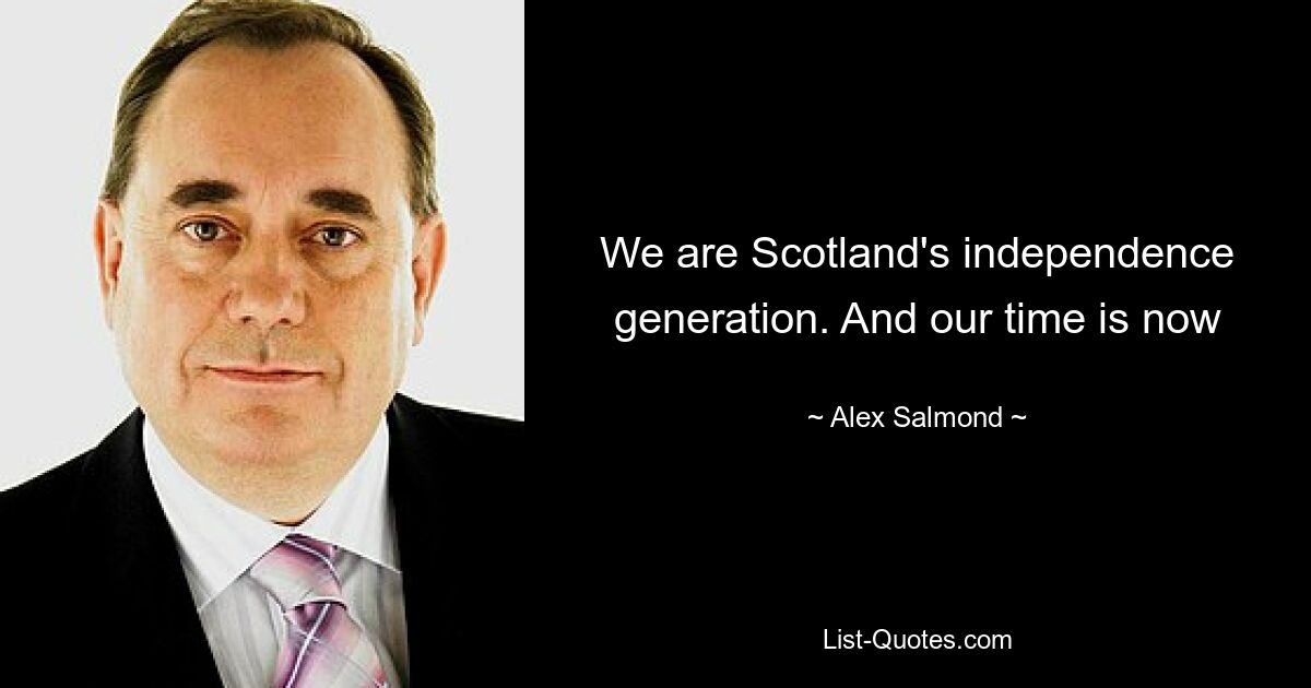 We are Scotland's independence generation. And our time is now — © Alex Salmond