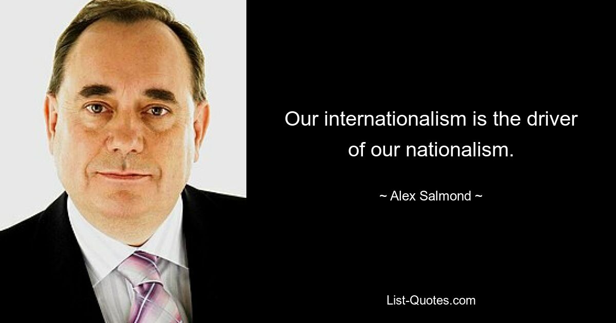 Unser Internationalismus ist der Motor unseres Nationalismus. — © Alex Salmond